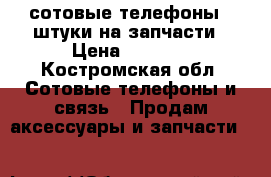 сотовые телефоны 4 штуки на запчасти › Цена ­ 1 000 - Костромская обл. Сотовые телефоны и связь » Продам аксессуары и запчасти   